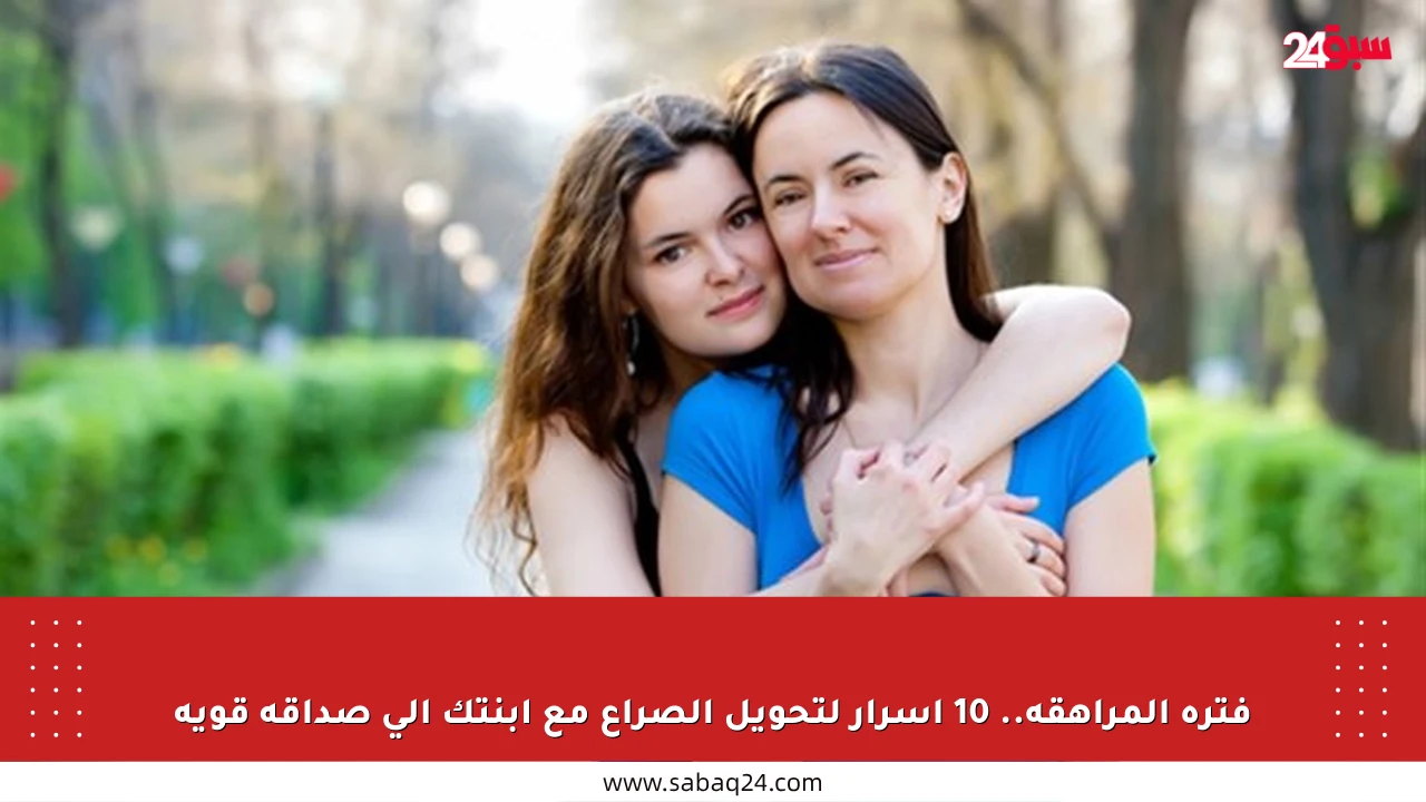 فترة المراهقة.. 10 أسرار لتحويل الصراع مع ابنتك إلى صداقة قوية